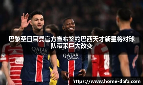 巴黎圣日耳曼官方宣布签约巴西天才新星将对球队带来巨大改变