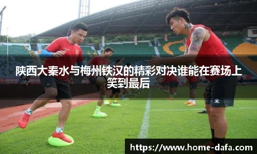 陕西大秦水与梅州铁汉的精彩对决谁能在赛场上笑到最后